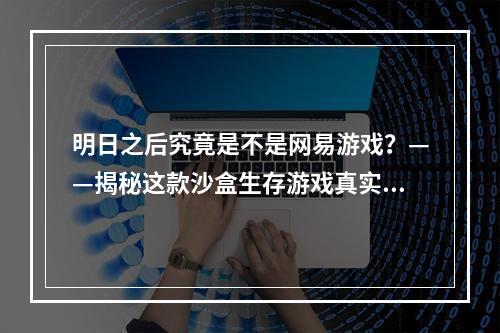 明日之后究竟是不是网易游戏？——揭秘这款沙盒生存游戏真实的发行公司