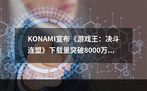 KONAMI宣布《游戏王：决斗连盟》下载量突破8000万次--游戏攻略网