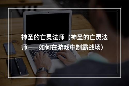 神圣的亡灵法师（神圣的亡灵法师——如何在游戏中制霸战场）