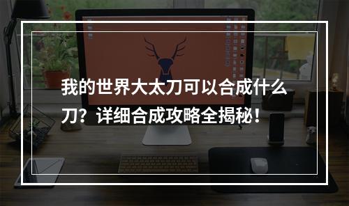 我的世界大太刀可以合成什么刀？详细合成攻略全揭秘！