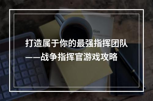 打造属于你的最强指挥团队——战争指挥官游戏攻略