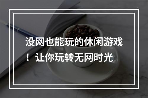 没网也能玩的休闲游戏！让你玩转无网时光