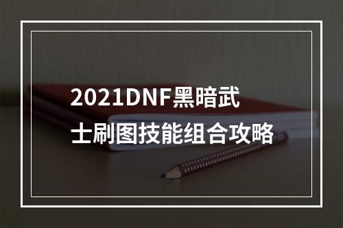 2021DNF黑暗武士刷图技能组合攻略