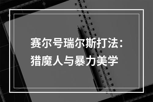 赛尔号瑞尔斯打法：猎魔人与暴力美学