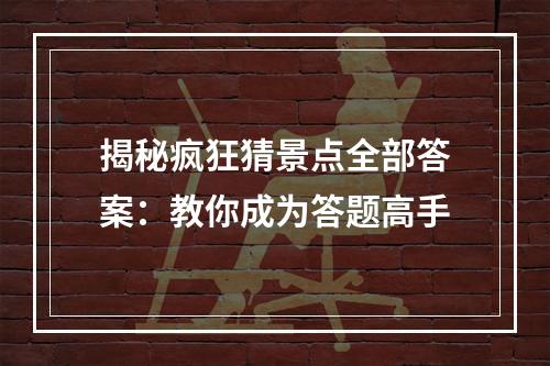 揭秘疯狂猜景点全部答案：教你成为答题高手