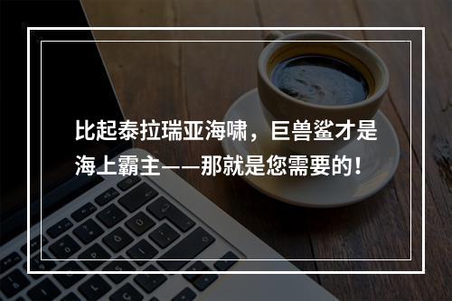 比起泰拉瑞亚海啸，巨兽鲨才是海上霸主——那就是您需要的！