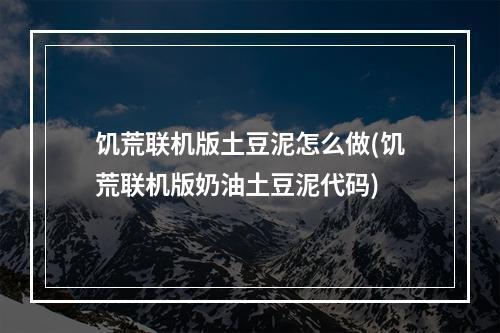 饥荒联机版土豆泥怎么做(饥荒联机版奶油土豆泥代码)