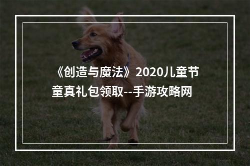 《创造与魔法》2020儿童节童真礼包领取--手游攻略网