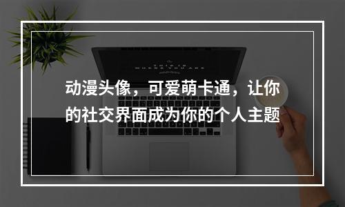 动漫头像，可爱萌卡通，让你的社交界面成为你的个人主题