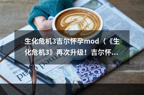 生化危机3吉尔怀孕mod（《生化危机3》再次升级！吉尔怀孕mod超详细攻略！）