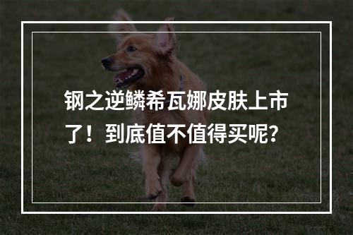 钢之逆鳞希瓦娜皮肤上市了！到底值不值得买呢？