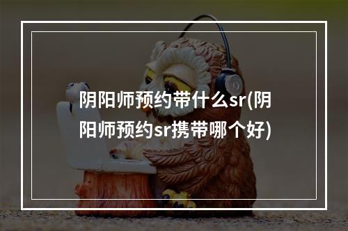 阴阳师预约带什么sr(阴阳师预约sr携带哪个好)