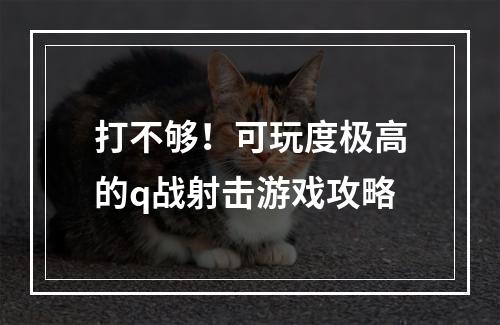 打不够！可玩度极高的q战射击游戏攻略