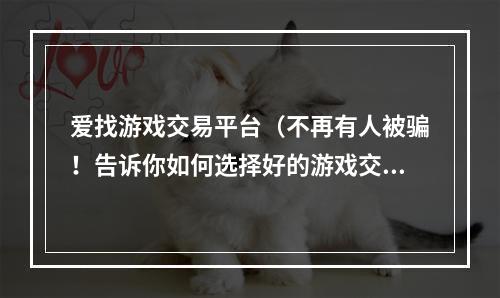 爱找游戏交易平台（不再有人被骗！告诉你如何选择好的游戏交易平台）