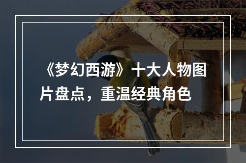 《梦幻西游》十大人物图片盘点，重温经典角色