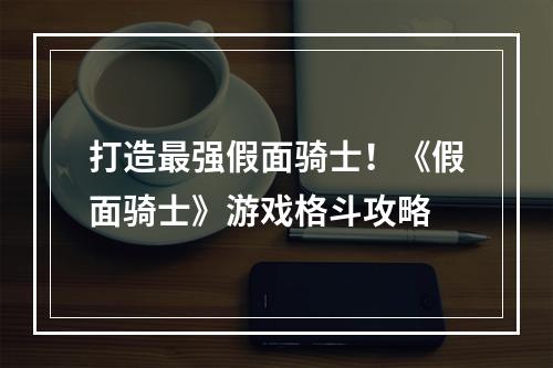 打造最强假面骑士！《假面骑士》游戏格斗攻略