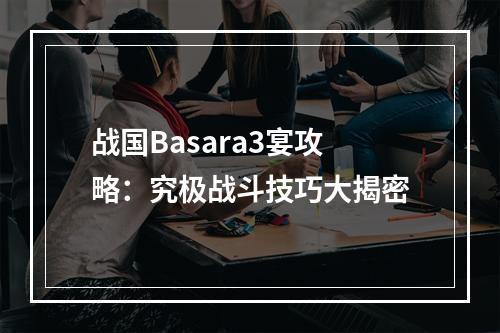 战国Basara3宴攻略：究极战斗技巧大揭密