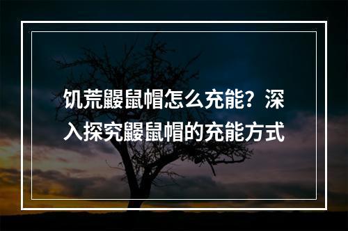 饥荒鼹鼠帽怎么充能？深入探究鼹鼠帽的充能方式