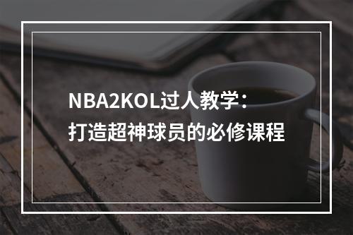 NBA2KOL过人教学：打造超神球员的必修课程