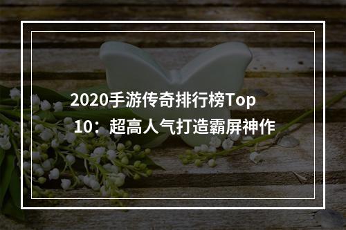 2020手游传奇排行榜Top 10：超高人气打造霸屏神作