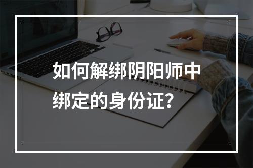 如何解绑阴阳师中绑定的身份证？