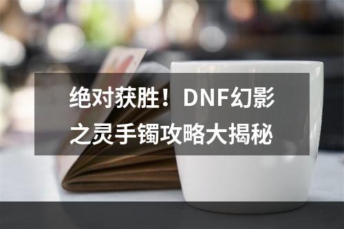 绝对获胜！DNF幻影之灵手镯攻略大揭秘