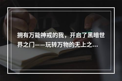 拥有万能神戒的我，开启了黑暗世界之门——玩转万物的无上之力