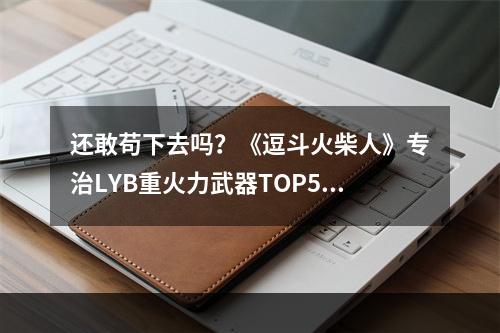 还敢苟下去吗？《逗斗火柴人》专治LYB重火力武器TOP5--手游攻略网