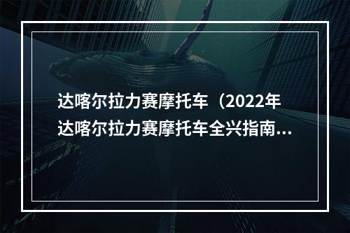 达喀尔拉力赛摩托车（2022年达喀尔拉力赛摩托车全兴指南！）