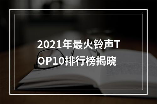 2021年最火铃声TOP10排行榜揭晓