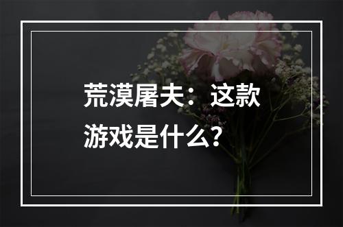 荒漠屠夫：这款游戏是什么？