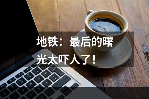 地铁：最后的曙光太吓人了！