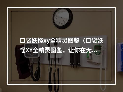 口袋妖怪xy全精灵图鉴（口袋妖怪XY全精灵图鉴，让你在无数宠物中寻找属于你的那一个！）