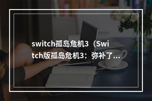 switch孤岛危机3（Switch版孤岛危机3：弥补了前作的不足，更上一层楼）