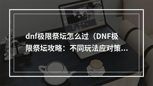 dnf极限祭坛怎么过（DNF极限祭坛攻略：不同玩法应对策略）