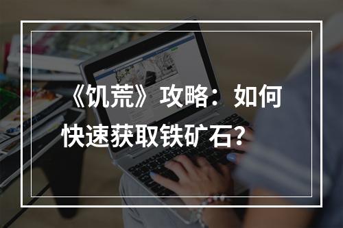 《饥荒》攻略：如何快速获取铁矿石？