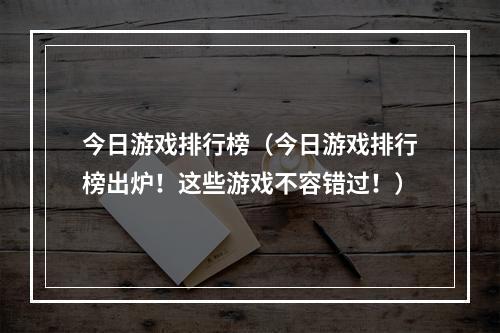 今日游戏排行榜（今日游戏排行榜出炉！这些游戏不容错过！）