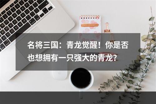 名将三国：青龙觉醒！你是否也想拥有一只强大的青龙？