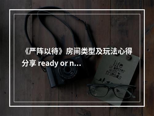 《严阵以待》房间类型及玩法心得分享 ready or not房间有哪些？--安卓攻略网