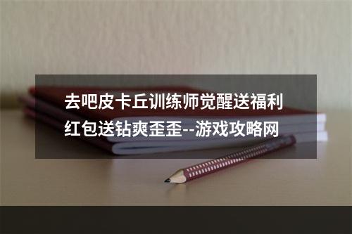 去吧皮卡丘训练师觉醒送福利 红包送钻爽歪歪--游戏攻略网