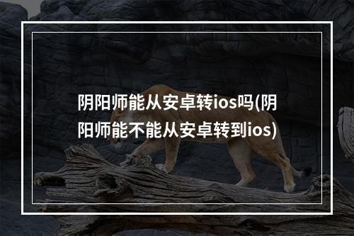 阴阳师能从安卓转ios吗(阴阳师能不能从安卓转到ios)