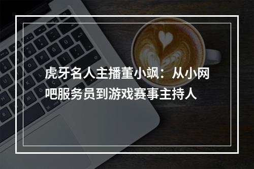 虎牙名人主播董小飒：从小网吧服务员到游戏赛事主持人