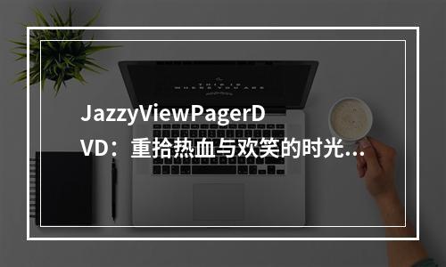 JazzyViewPagerDVD：重拾热血与欢笑的时光隧道