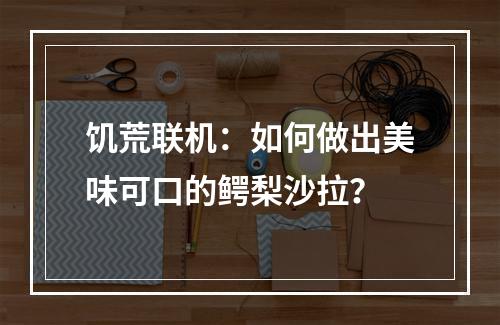 饥荒联机：如何做出美味可口的鳄梨沙拉？