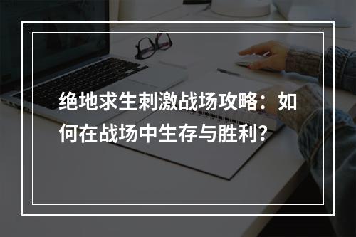 绝地求生刺激战场攻略：如何在战场中生存与胜利？