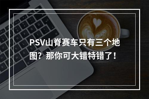 PSV山脊赛车只有三个地图？那你可大错特错了！