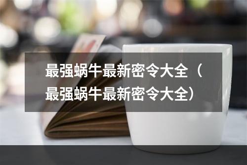 最强蜗牛最新密令大全（最强蜗牛最新密令大全）