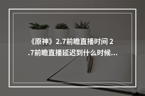 《原神》2.7前瞻直播时间 2.7前瞻直播延迟到什么时候--游戏攻略网