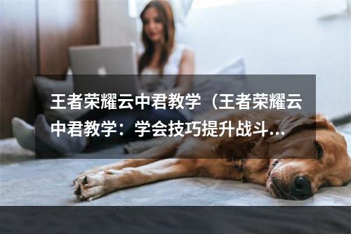 王者荣耀云中君教学（王者荣耀云中君教学：学会技巧提升战斗力）