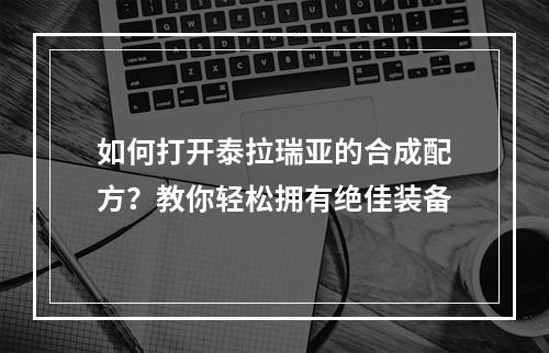 如何打开泰拉瑞亚的合成配方？教你轻松拥有绝佳装备